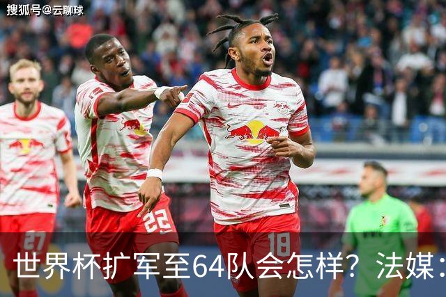 世界杯扩军至64队会怎样？法媒：依然没有中国队