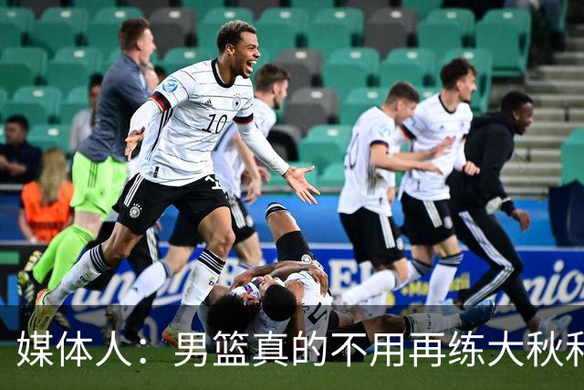 媒体人：男篮真的不用再练大秋和继伟了 让中生代多打&考察新生代