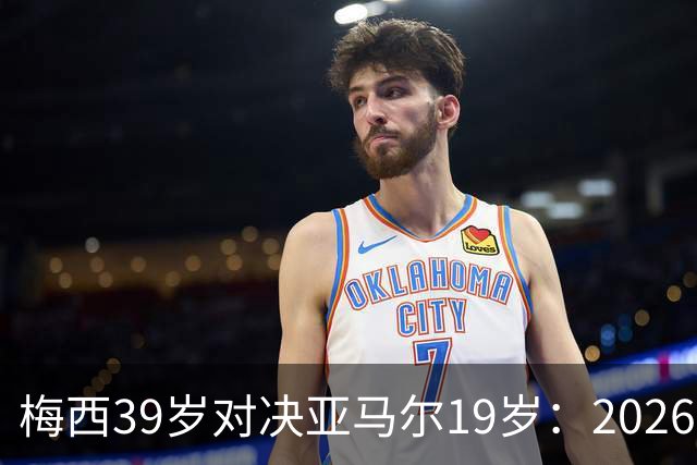 梅西39岁对决亚马尔19岁：2026世界杯决赛，到底看什么？