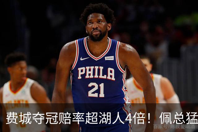 费城夺冠赔率超湖人4倍！佩总猛追库明加改颓势？湖媒建议底薪引德罗赞