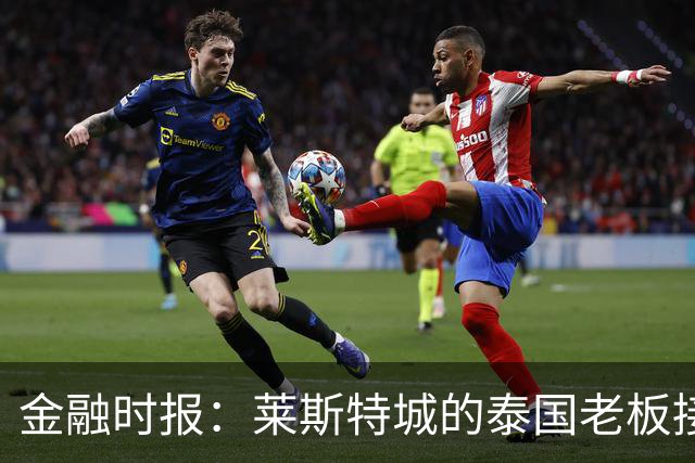 金融时报：莱斯特城的泰国老板接触花旗银行欲出售俱乐部